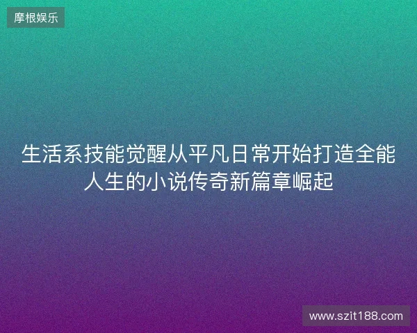 生活系技能觉醒从平凡日常开始打造全能人生的小说传奇新篇章崛起